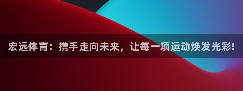 yy易游官方正版app五金厂：宏远体育：携手走向未来