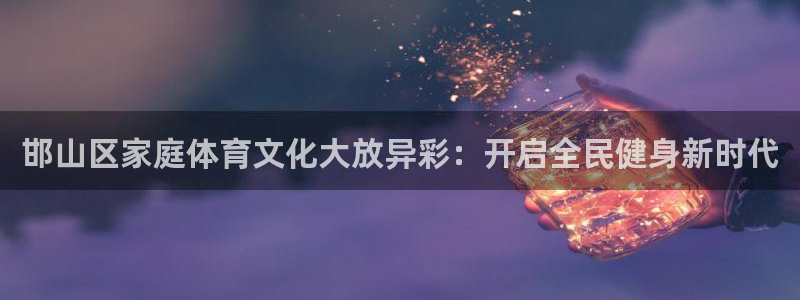 yy易游官网下载平台注册流程图：邯山区家庭体育文化大放异彩：