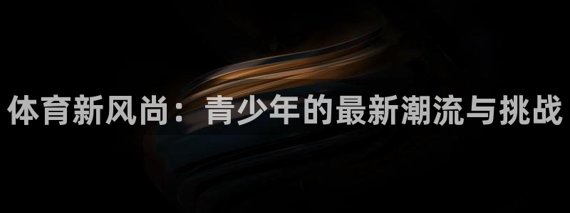 yy易游官网下载招商电话是多少号码：体育新风尚：青少
