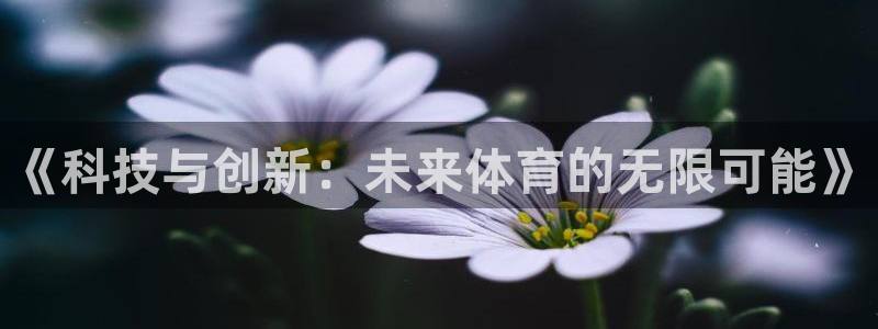 yy易游官网下载平台假的吗是真的吗：《科技与创新：未来体育的