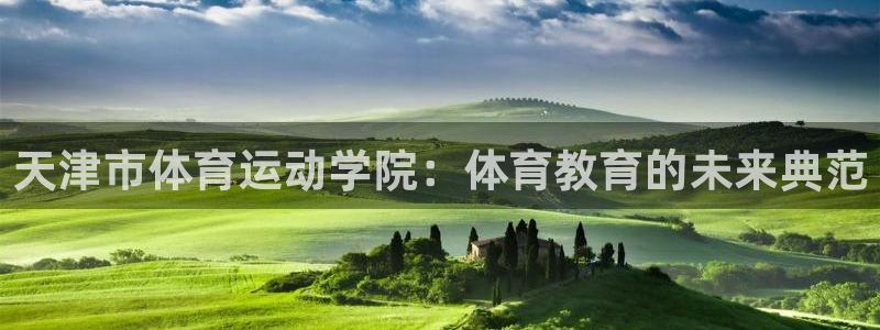 yy易游官方平台体育：天津市体育运动学院：体育教育的未来典范