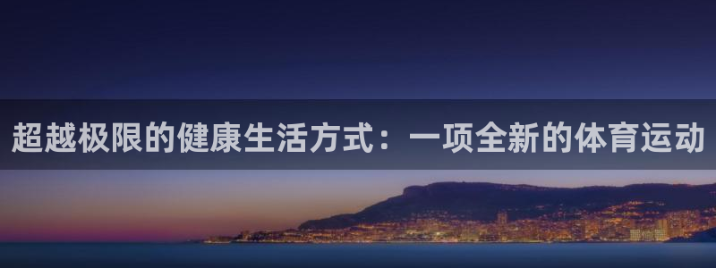 yy易游官方正版app集团：超越极限的健康生活方式：