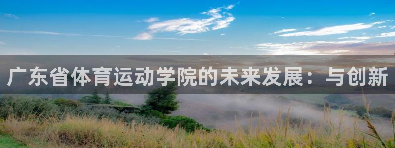 yy易游官网下载平台是正规平台吗安全吗：广东省体育运动学院的