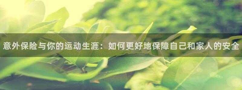  yy易游体育是正规的吗安全吗知乎：意外保险与你的运动生涯：如
