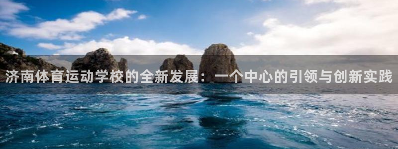  yy易游体育怎么样知乎：济南体育运动学校的全新发展：一个中心