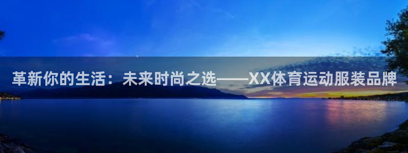  yy易游体育电竞怎么样：革新你的生活：未来时尚之选——XX体